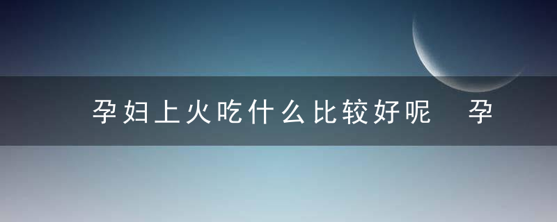 孕妇上火吃什么比较好呢 孕妇上火吃什么比较好呢降火